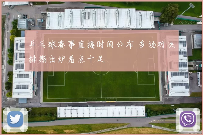 乒乓球赛事直播时间公布 多场对决排期出炉看点十足