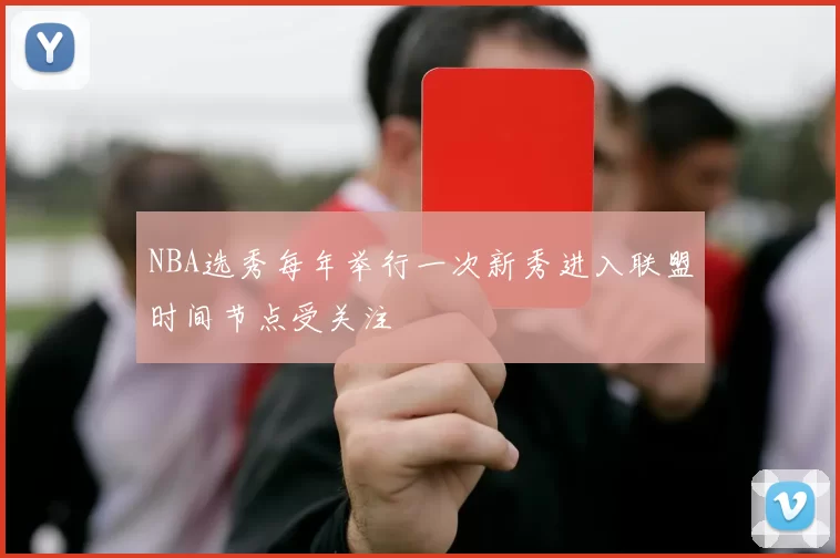 NBA选秀每年举行一次新秀进入联盟时间节点受关注