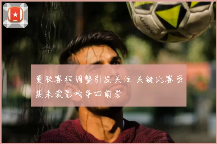 曼联赛程调整引发关注 关键比赛密集来袭影响争四前景