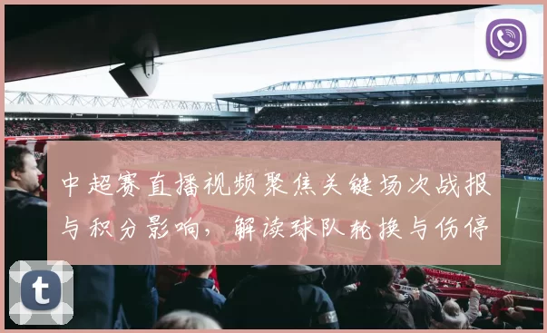 中超赛直播视频聚焦关键场次战报与积分影响，解读球队轮换与伤停情况