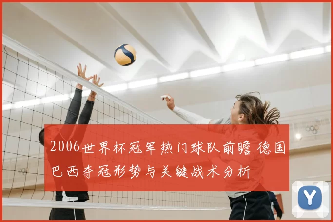 2006世界杯冠军热门球队前瞻 德国巴西夺冠形势与关键战术分析