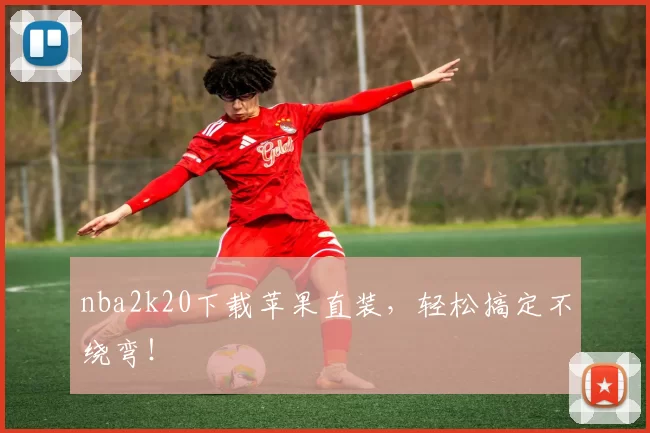 nba2k20下载苹果直装，轻松搞定不绕弯！
