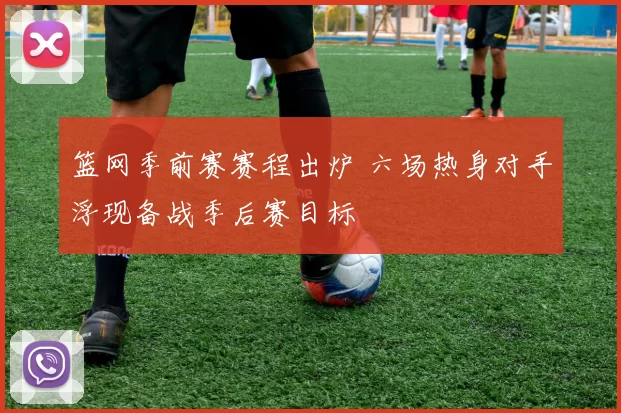 篮网季前赛赛程出炉 六场热身对手浮现备战季后赛目标