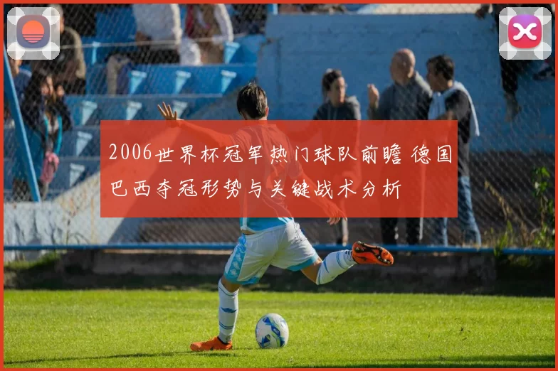 2006世界杯冠军热门球队前瞻 德国巴西夺冠形势与关键战术分析