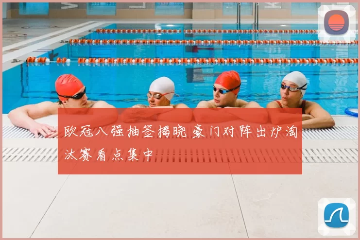 欧冠八强抽签揭晓 豪门对阵出炉淘汰赛看点集中