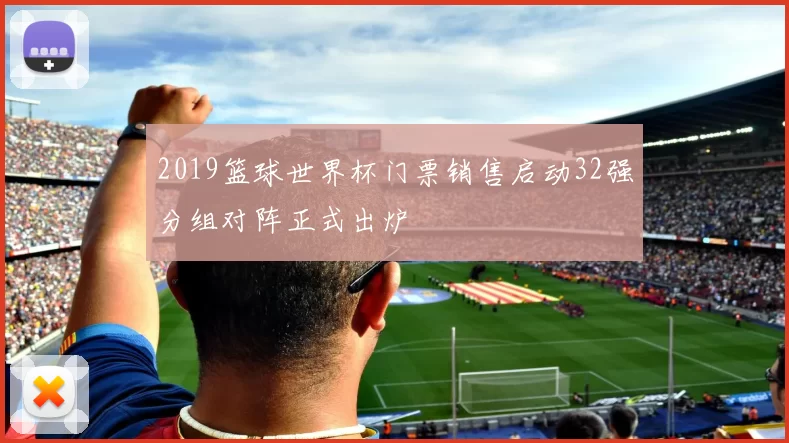 2019篮球世界杯门票销售启动32强分组对阵正式出炉