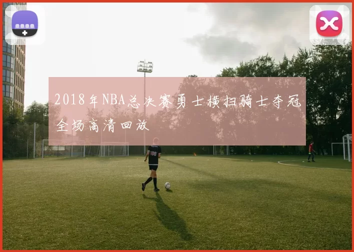 2018年NBA总决赛勇士横扫骑士夺冠全场高清回放