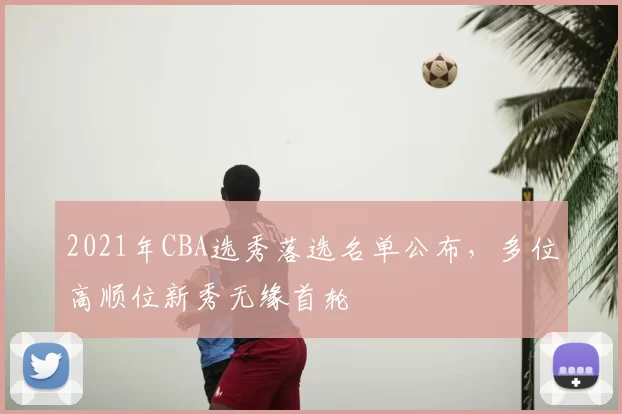 2021年CBA选秀落选名单公布，多位高顺位新秀无缘首轮