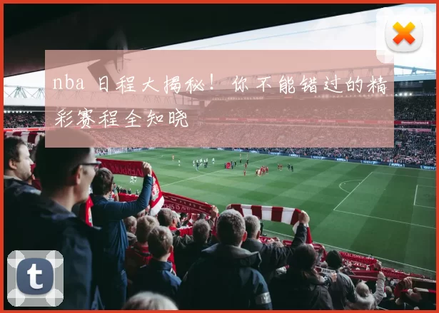 nba 日程大揭秘！你不能错过的精彩赛程全知晓