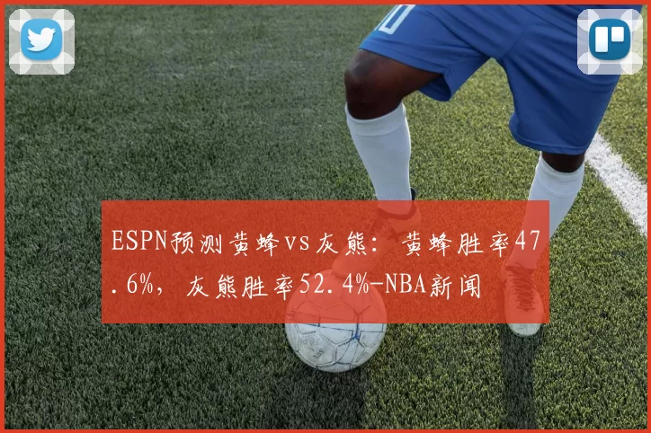 ESPN预测黄蜂vs灰熊：黄蜂胜率47.6%，灰熊胜率52.4%-NBA新闻