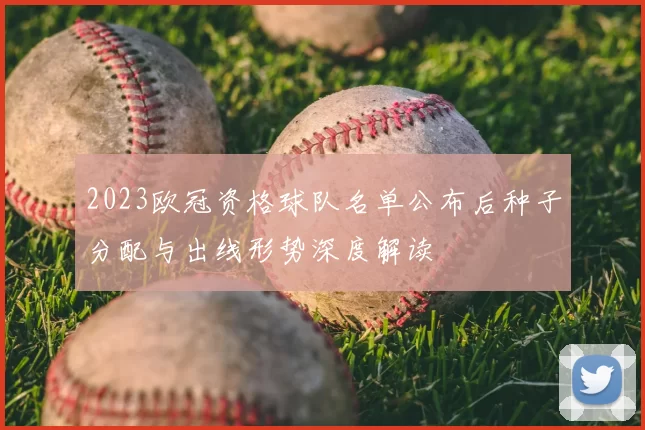 2023欧冠资格球队名单公布后种子分配与出线形势深度解读