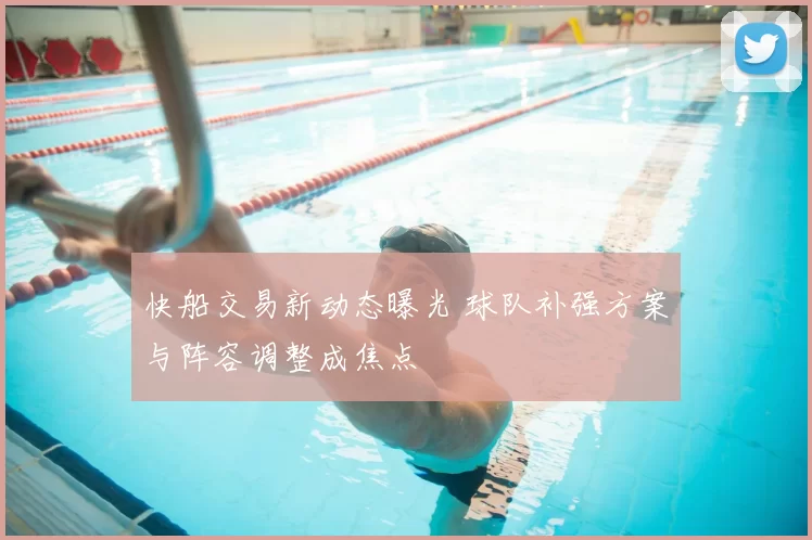 快船交易新动态曝光 球队补强方案与阵容调整成焦点