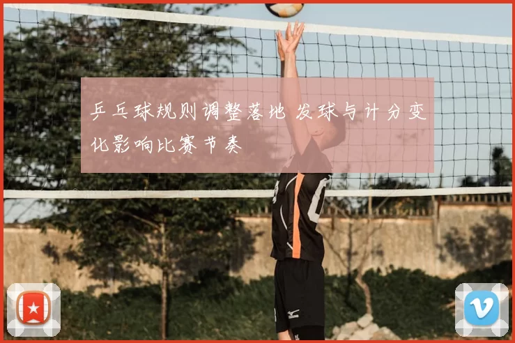 乒乓球规则调整落地 发球与计分变化影响比赛节奏