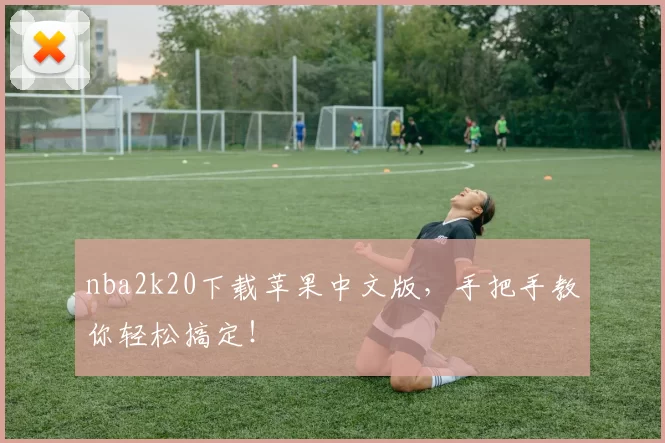 nba2k20下载苹果中文版，手把手教你轻松搞定！