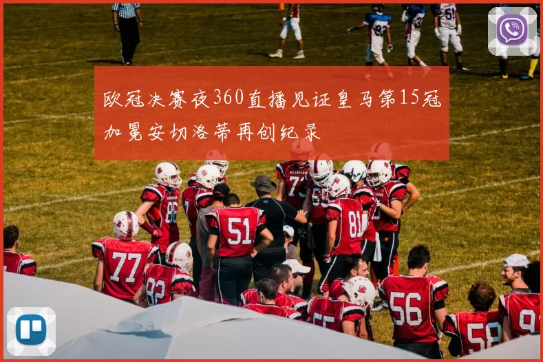 欧冠决赛夜360直播见证皇马第15冠加冕安切洛蒂再创纪录