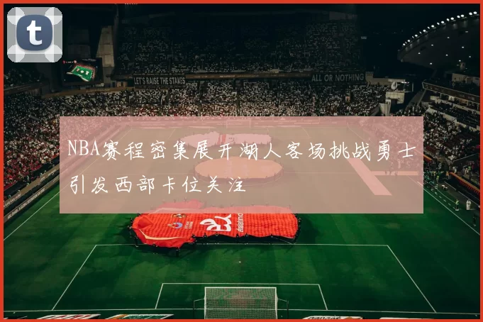 NBA赛程密集展开湖人客场挑战勇士引发西部卡位关注