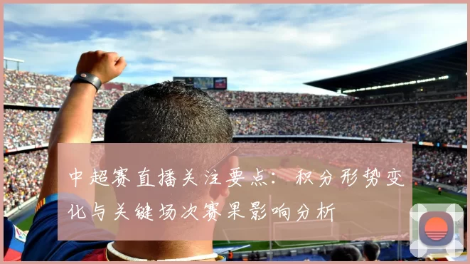 中超赛直播关注要点：积分形势变化与关键场次赛果影响分析