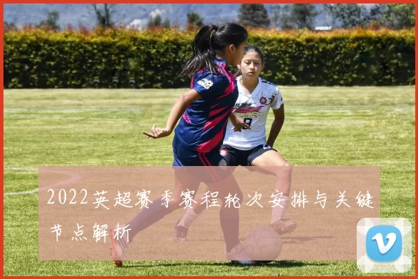 2022英超赛季赛程轮次安排与关键节点解析