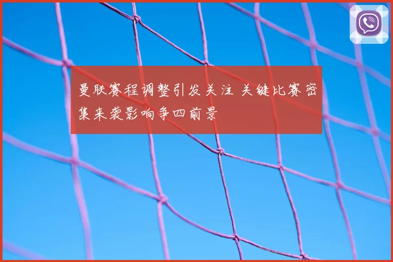 曼联赛程调整引发关注 关键比赛密集来袭影响争四前景