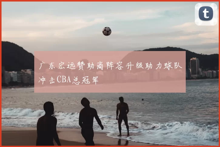 广东宏远赞助商阵容升级助力球队冲击CBA总冠军
