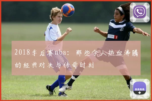 2018季后赛nba：那些令人热血沸腾的经典对决与传奇时刻