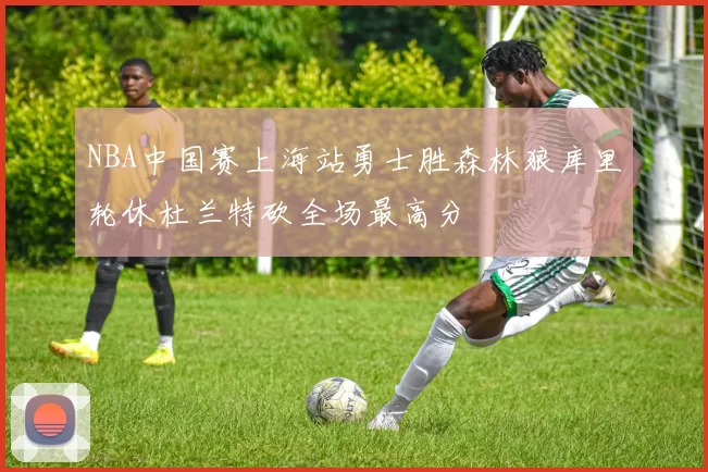 NBA中国赛上海站勇士胜森林狼库里轮休杜兰特砍全场最高分