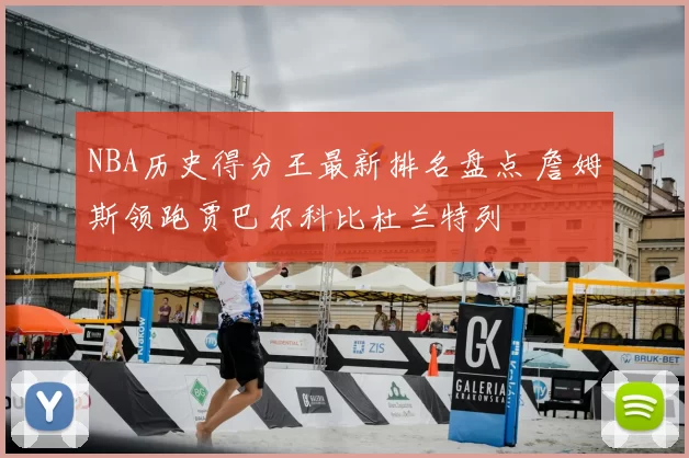 NBA历史得分王最新排名盘点 詹姆斯领跑贾巴尔科比杜兰特列