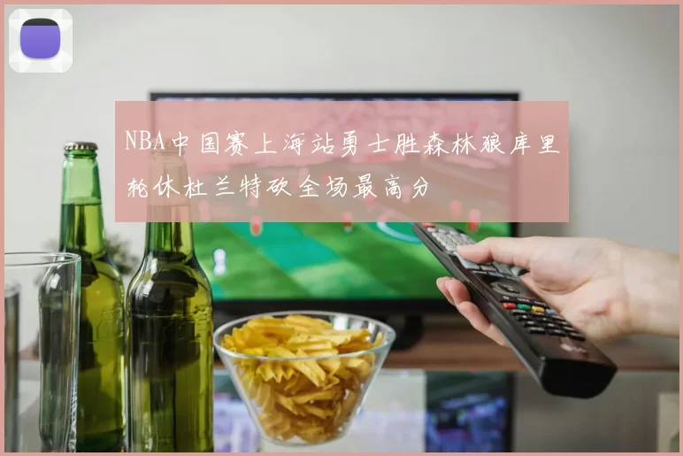 NBA中国赛上海站勇士胜森林狼库里轮休杜兰特砍全场最高分