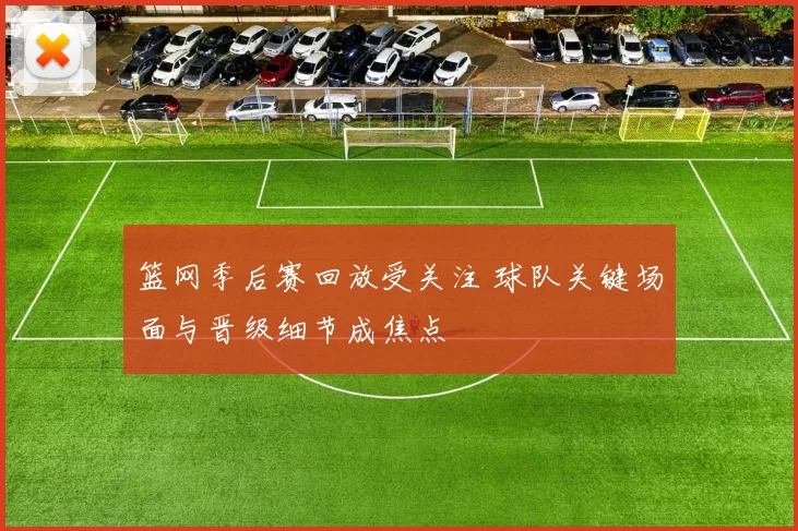 篮网季后赛回放受关注 球队关键场面与晋级细节成焦点