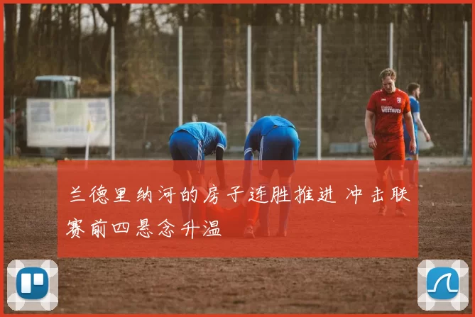 兰德里纳河的房子连胜推进 冲击联赛前四悬念升温
