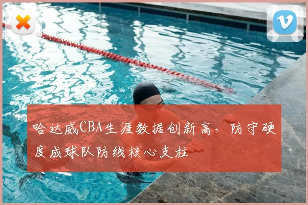 哈达威CBA生涯数据创新高，防守硬度成球队防线核心支柱