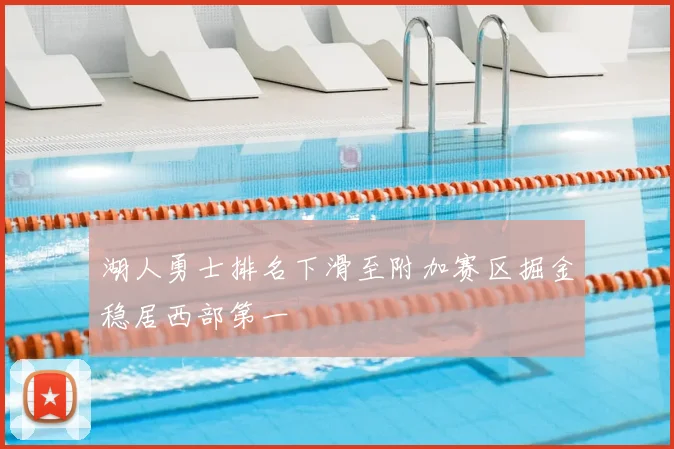 湖人勇士排名下滑至附加赛区掘金稳居西部第一