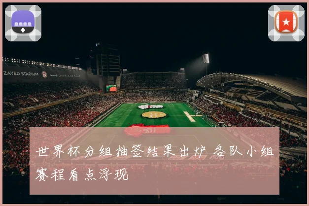 世界杯分组抽签结果出炉 各队小组赛程看点浮现