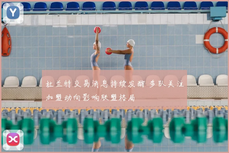 杜兰特交易消息持续发酵 多队关注加盟动向影响联盟格局