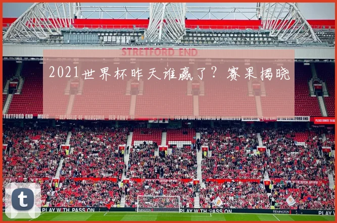 2021世界杯昨天谁赢了？赛果揭晓