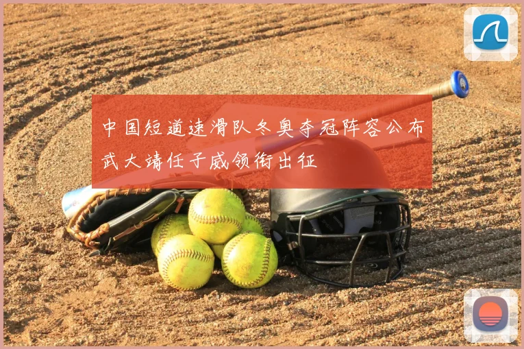 中国短道速滑队冬奥夺冠阵容公布武大靖任子威领衔出征