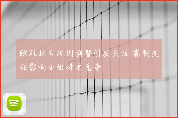 欧冠积分规则调整引发关注 赛制变化影响小组排名竞争