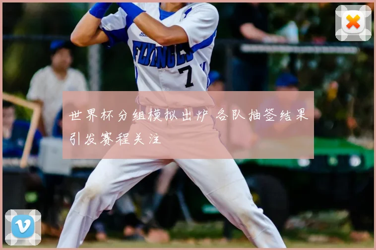 世界杯分组模拟出炉 各队抽签结果引发赛程关注