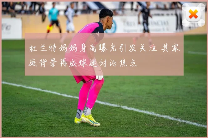 杜兰特妈妈身高曝光引发关注 其家庭背景再成球迷讨论焦点