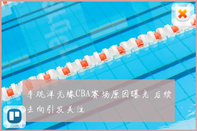 李观洋无缘CBA赛场原因曝光 后续去向引发关注