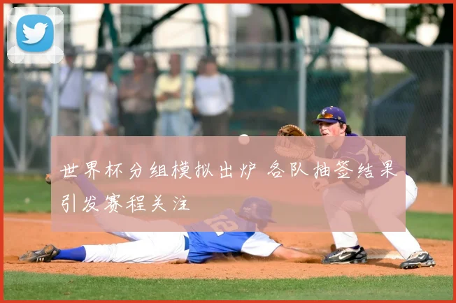 世界杯分组模拟出炉 各队抽签结果引发赛程关注