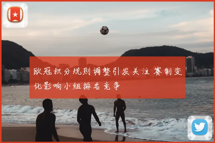 欧冠积分规则调整引发关注 赛制变化影响小组排名竞争