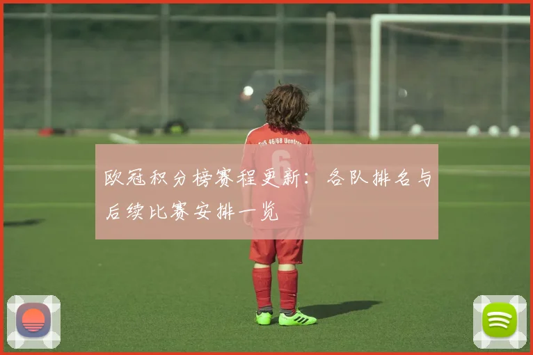 欧冠积分榜赛程更新:各队排名与后续比赛安排一览