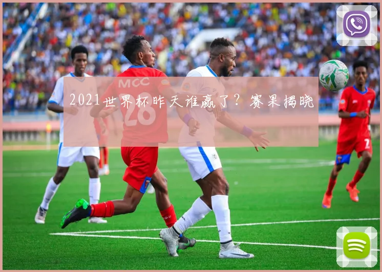 2021世界杯昨天谁赢了?赛果揭晓