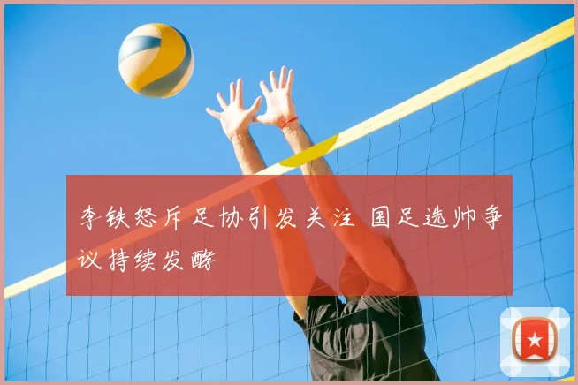 李铁怒斥足协引发关注 国足选帅争议持续发酵