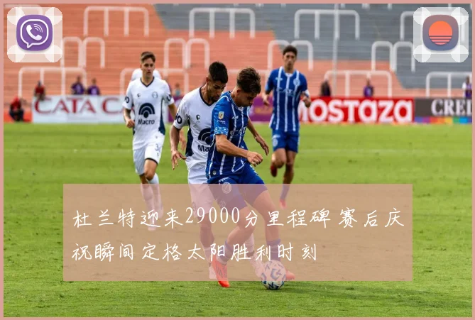杜兰特迎来29000分里程碑 赛后庆祝瞬间定格太阳胜利时刻